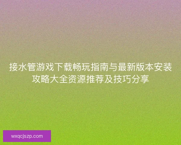 接水管游戏下载畅玩指南与最新版本安装攻略大全资源推荐及技巧分享
