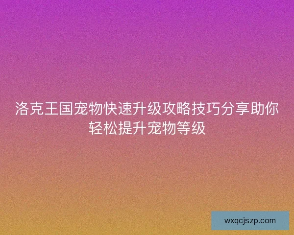 洛克王国宠物快速升级攻略技巧分享助你轻松提升宠物等级