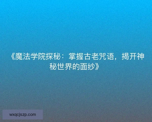 《魔法学院探秘：掌握古老咒语，揭开神秘世界的面纱》