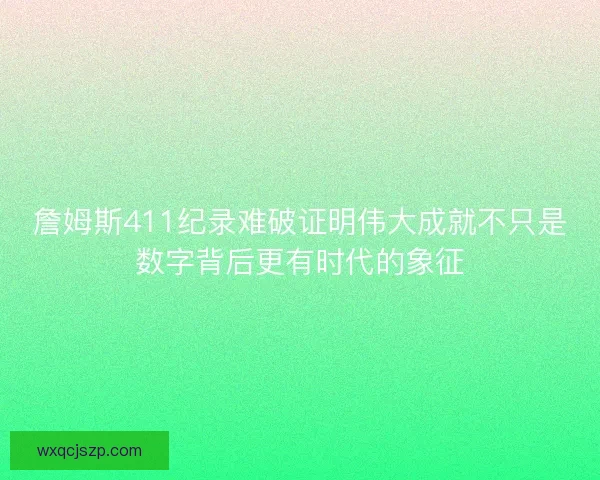 詹姆斯411纪录难破证明伟大成就不只是数字背后更有时代的象征