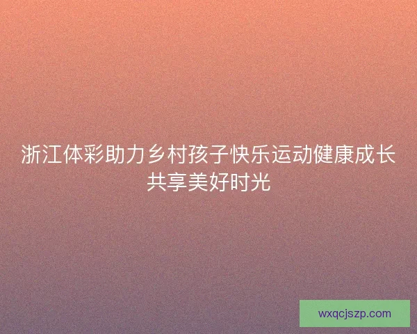 浙江体彩助力乡村孩子快乐运动健康成长共享美好时光